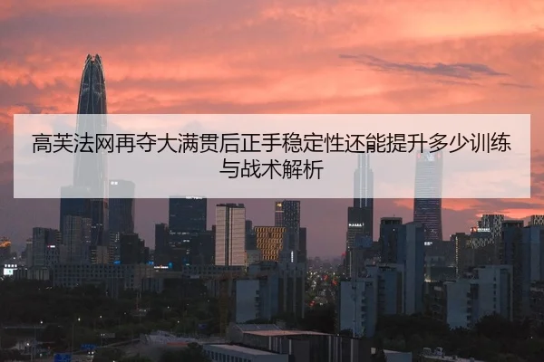 高芙法网再夺大满贯后正手稳定性还能提升多少训练与战术解析