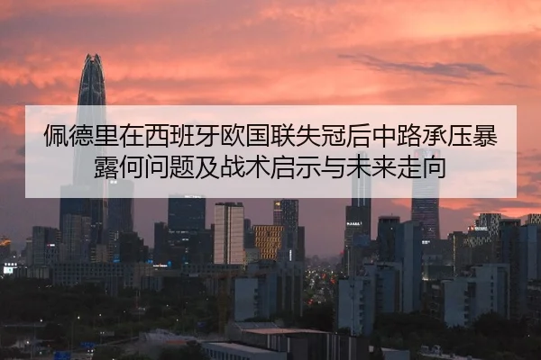 佩德里在西班牙欧国联失冠后中路承压暴露何问题及战术启示与未来走向