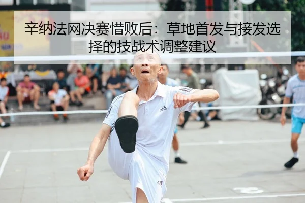 辛纳法网决赛惜败后：草地首发与接发选择的技战术调整建议